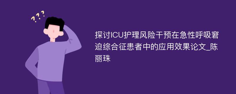 探讨ICU护理风险干预在急性呼吸窘迫综合征患者中的应用效果论文_陈丽珠