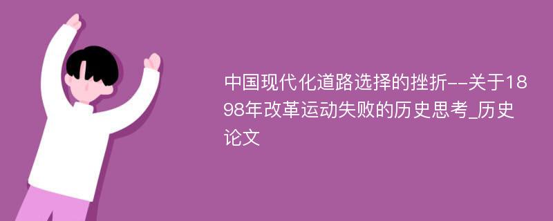 中国现代化道路选择的挫折--关于1898年改革运动失败的历史思考_历史论文