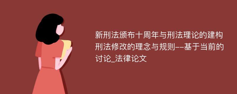 新刑法颁布十周年与刑法理论的建构刑法修改的理念与规则--基于当前的讨论_法律论文