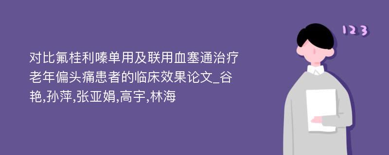 对比氟桂利嗪单用及联用血塞通治疗老年偏头痛患者的临床效果论文_谷艳,孙萍,张亚娟,高宇,林海