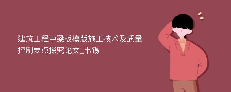 建筑工程中梁板模版施工技术及质量控制要点探究论文_韦锡