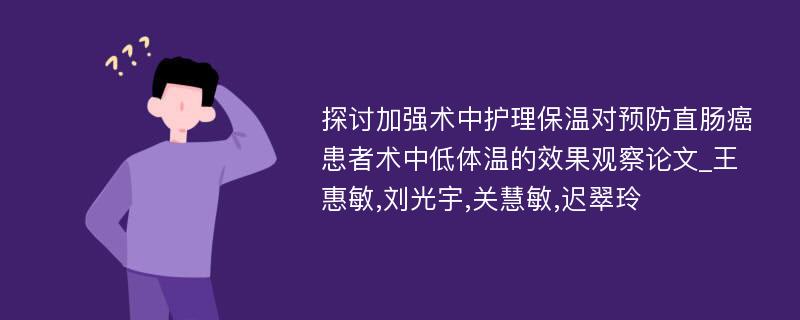 探讨加强术中护理保温对预防直肠癌患者术中低体温的效果观察论文_王惠敏,刘光宇,关慧敏,迟翠玲