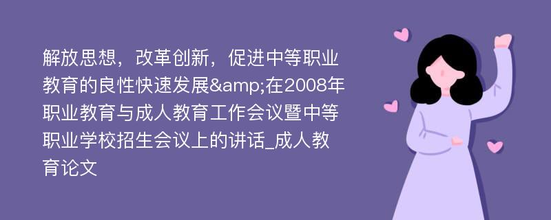 解放思想，改革创新，促进中等职业教育的良性快速发展&在2008年职业教育与成人教育工作会议暨中等职业学校招生会议上的讲话_成人教育论文