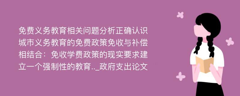 免费义务教育相关问题分析正确认识城市义务教育的免费政策免收与补偿相结合：免收学费政策的现实要求建立一个强制性的教育.._政府支出论文