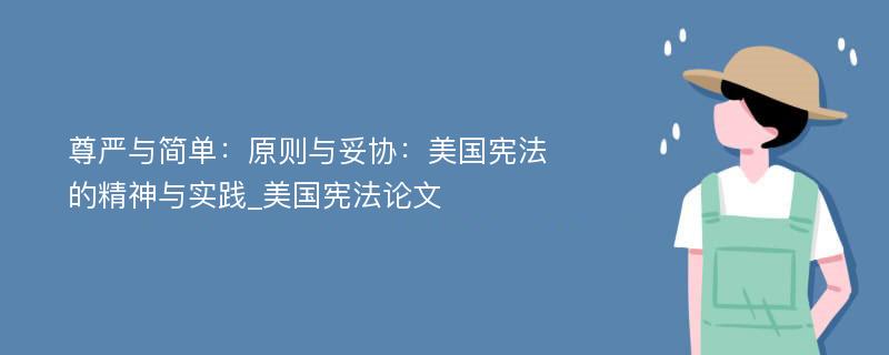 尊严与简单：原则与妥协：美国宪法的精神与实践_美国宪法论文