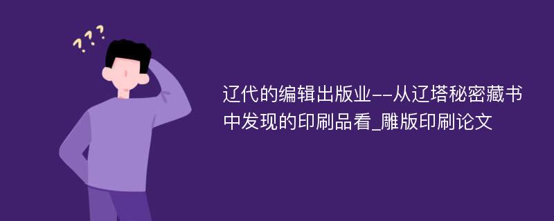 辽代的编辑出版业--从辽塔秘密藏书中发现的印刷品看_雕版印刷论文