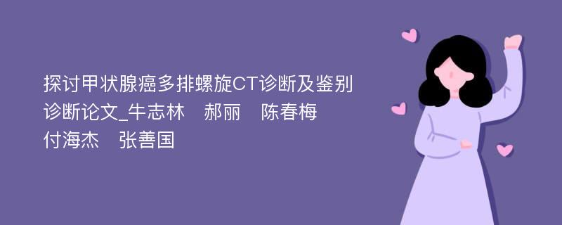 探讨甲状腺癌多排螺旋CT诊断及鉴别诊断论文_牛志林　郝丽　陈春梅　付海杰　张善国