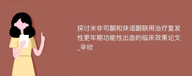 探讨米非司酮和炔诺酮联用治疗复发性更年期功能性出血的临床效果论文_辛欣