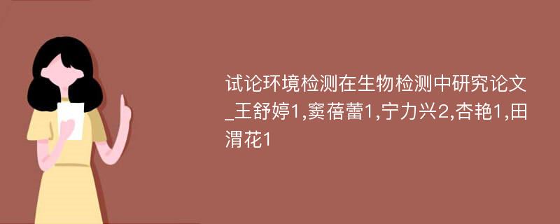 试论环境检测在生物检测中研究论文_王舒婷1,窦蓓蕾1,宁力兴2,杏艳1,田渭花1