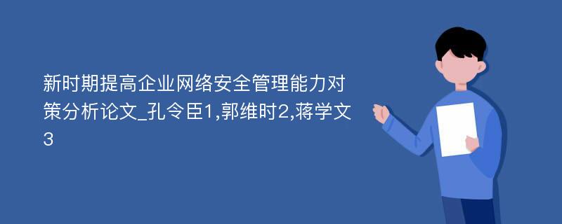 新时期提高企业网络安全管理能力对策分析论文_孔令臣1,郭维时2,蒋学文3