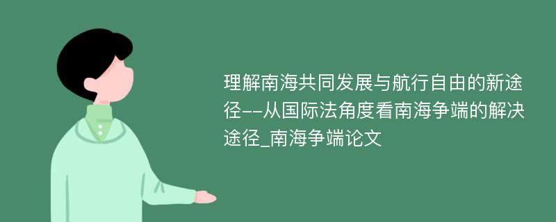 理解南海共同发展与航行自由的新途径--从国际法角度看南海争端的解决途径_南海争端论文