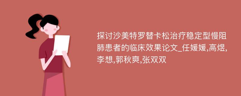 探讨沙美特罗替卡松治疗稳定型慢阻肺患者的临床效果论文_任媛媛,高煜,李想,郭秋爽,张双双