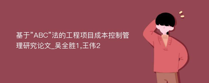 基于”ABC”法的工程项目成本控制管理研究论文_吴全胜1,王伟2