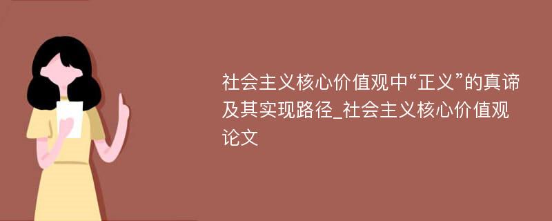 社会主义核心价值观中“正义”的真谛及其实现路径_社会主义核心价值观论文