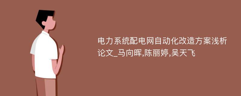 电力系统配电网自动化改造方案浅析论文_马向晖,陈丽婷,吴天飞