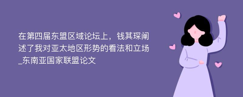 在第四届东盟区域论坛上，钱其琛阐述了我对亚太地区形势的看法和立场_东南亚国家联盟论文