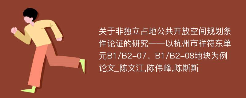 关于非独立占地公共开放空间规划条件论证的研究——以杭州市祥符东单元B1/B2-07、B1/B2-08地块为例论文_陈文江,陈伟峰,陈斯斯