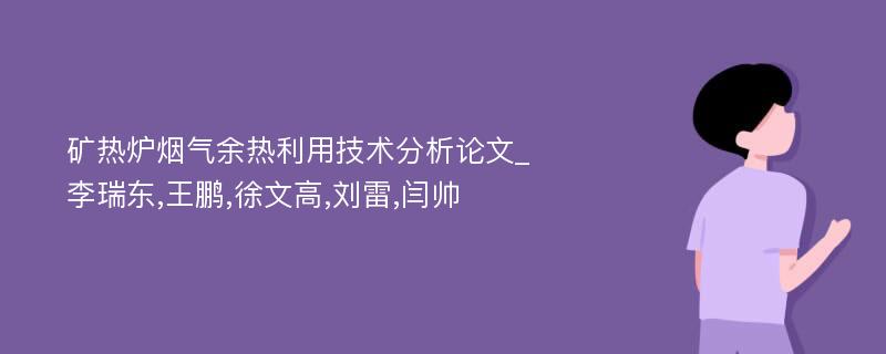 矿热炉烟气余热利用技术分析论文_李瑞东,王鹏,徐文高,刘雷,闫帅