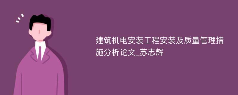 建筑机电安装工程安装及质量管理措施分析论文_苏志辉