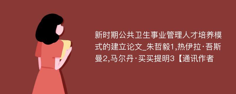 新时期公共卫生事业管理人才培养模式的建立论文_朱哲毅1,热伊拉·吾斯曼2,马尔丹·买买提明3【通讯作者