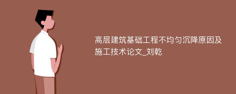 高层建筑基础工程不均匀沉降原因及施工技术论文_刘乾