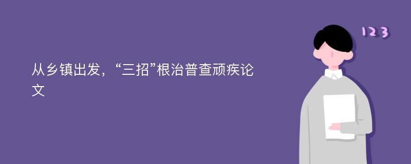 从乡镇出发，“三招”根治普查顽疾论文