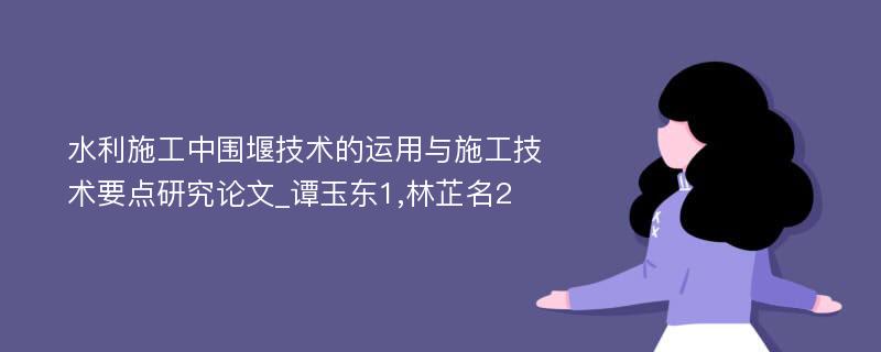 水利施工中围堰技术的运用与施工技术要点研究论文_谭玉东1,林芷名2