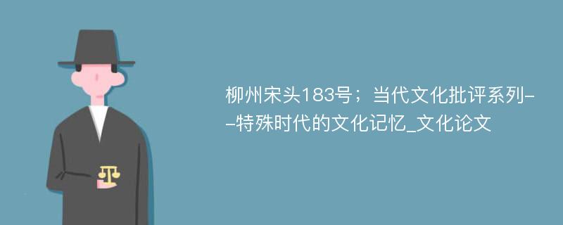 柳州宋头183号；当代文化批评系列--特殊时代的文化记忆_文化论文