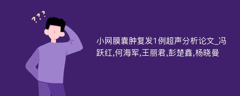 小网膜囊肿复发1例超声分析论文_冯跃红,何海军,王丽君,彭楚鑫,杨晓曼