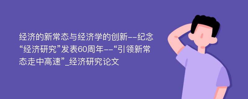 经济的新常态与经济学的创新--纪念“经济研究”发表60周年--“引领新常态走中高速”_经济研究论文