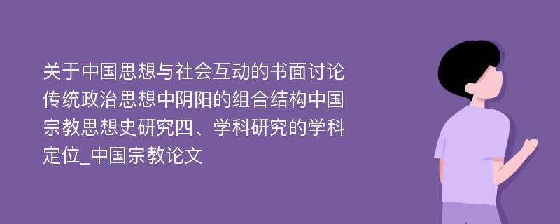 关于中国思想与社会互动的书面讨论传统政治思想中阴阳的组合结构中国宗教思想史研究四、学科研究的学科定位_中国宗教论文