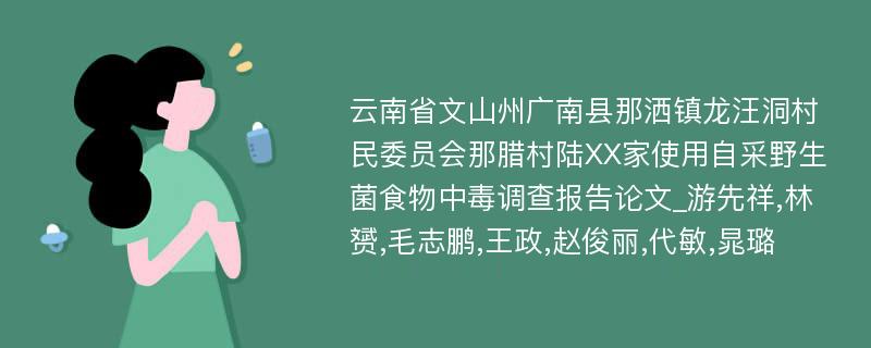 云南省文山州广南县那洒镇龙汪洞村民委员会那腊村陆XX家使用自采野生菌食物中毒调查报告论文_游先祥,林赟,毛志鹏,王政,赵俊丽,代敏,晁璐 