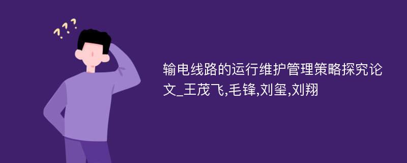 输电线路的运行维护管理策略探究论文_王茂飞,毛锋,刘玺,刘翔