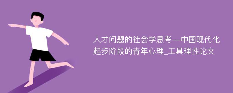 人才问题的社会学思考--中国现代化起步阶段的青年心理_工具理性论文