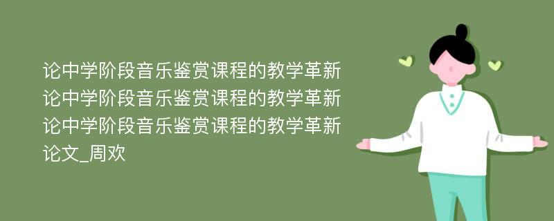 论中学阶段音乐鉴赏课程的教学革新论中学阶段音乐鉴赏课程的教学革新论中学阶段音乐鉴赏课程的教学革新论文_周欢