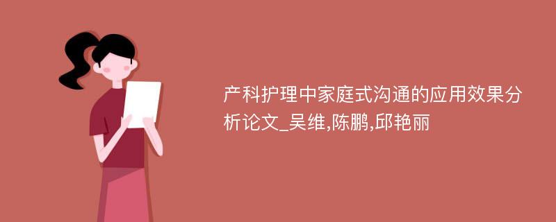 产科护理中家庭式沟通的应用效果分析论文_吴维,陈鹏,邱艳丽