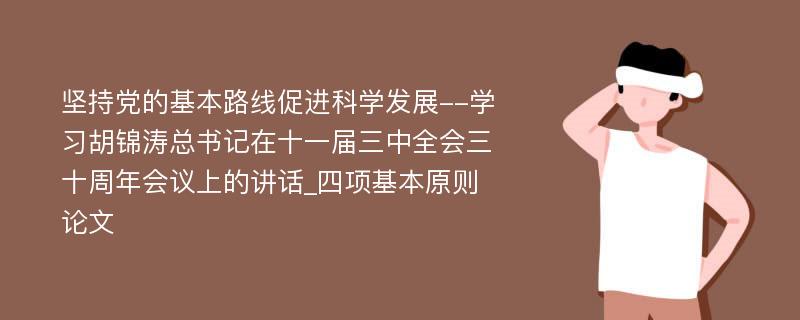 坚持党的基本路线促进科学发展--学习胡锦涛总书记在十一届三中全会三十周年会议上的讲话_四项基本原则论文