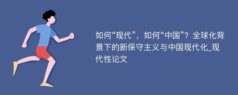 如何“现代”，如何“中国”？全球化背景下的新保守主义与中国现代化_现代性论文