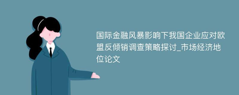 国际金融风暴影响下我国企业应对欧盟反倾销调查策略探讨_市场经济地位论文