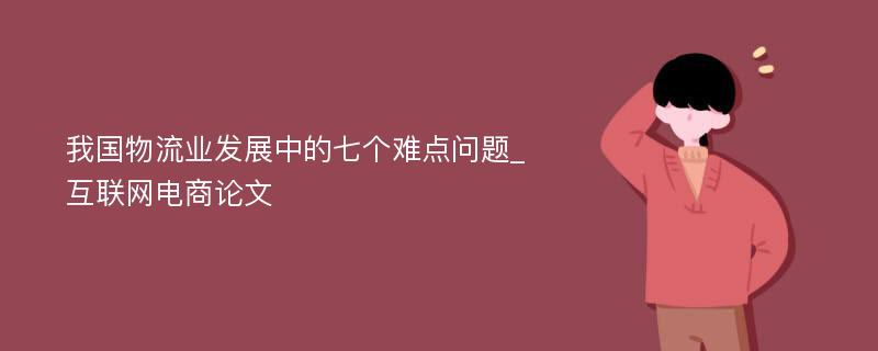 我国物流业发展中的七个难点问题_互联网电商论文