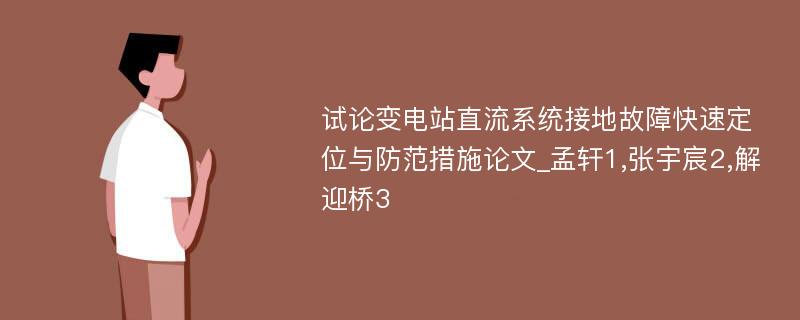 试论变电站直流系统接地故障快速定位与防范措施论文_孟轩1,张宇宸2,解迎桥3