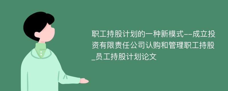 职工持股计划的一种新模式--成立投资有限责任公司认购和管理职工持股_员工持股计划论文