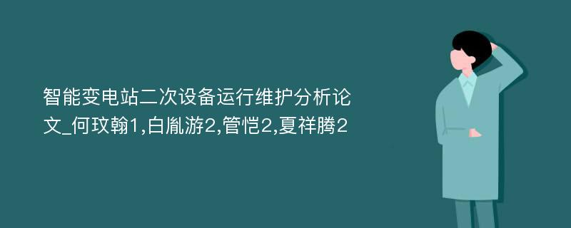 智能变电站二次设备运行维护分析论文_何玟翰1,白胤游2,管恺2,夏祥腾2