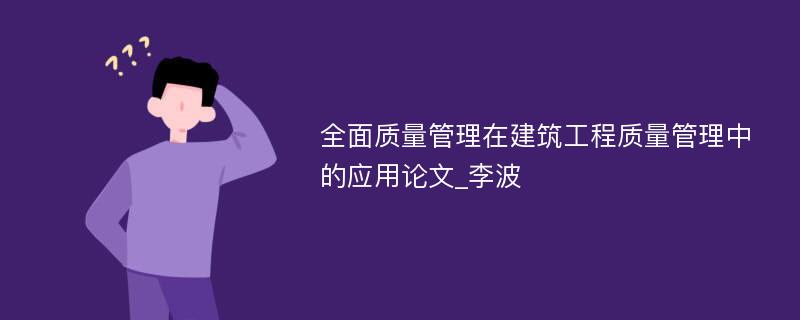 全面质量管理在建筑工程质量管理中的应用论文_李波