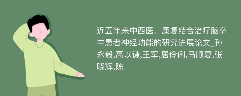 近五年来中西医、康复结合治疗脑卒中患者神经功能的研究进展论文_孙永毅,高以谦,王军,居伶俐,马顺夏,张晓辉,陈