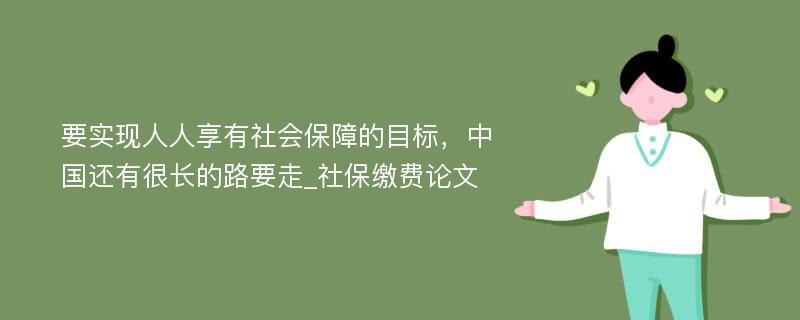 要实现人人享有社会保障的目标，中国还有很长的路要走_社保缴费论文