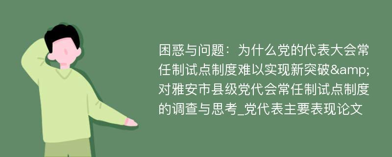 困惑与问题：为什么党的代表大会常任制试点制度难以实现新突破&对雅安市县级党代会常任制试点制度的调查与思考_党代表主要表现论文