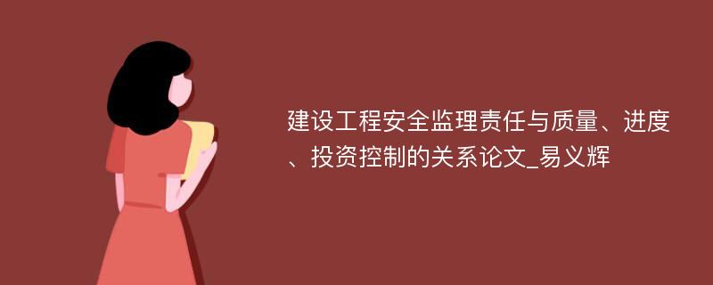 建设工程安全监理责任与质量、进度、投资控制的关系论文_易义辉