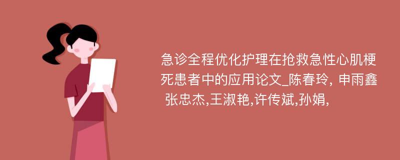 急诊全程优化护理在抢救急性心肌梗死患者中的应用论文_陈春玲, 申雨鑫 张忠杰,王淑艳,许传斌,孙娟, 