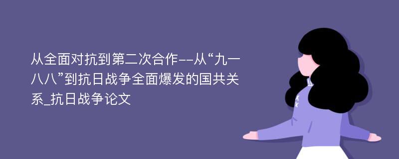 从全面对抗到第二次合作--从“九一八八”到抗日战争全面爆发的国共关系_抗日战争论文